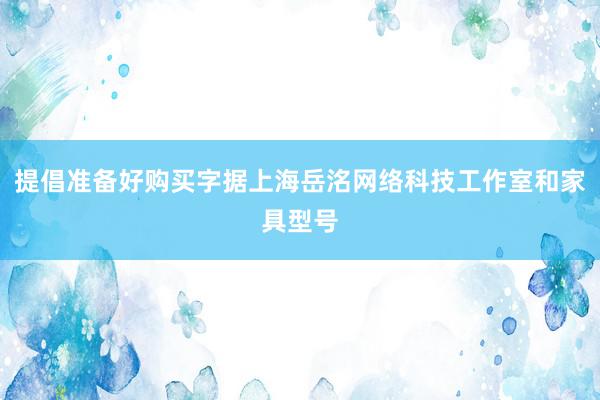 提倡准备好购买字据上海岳洺网络科技工作室和家具型号